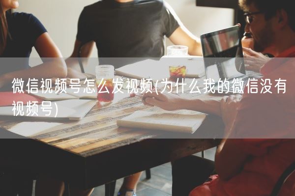 微信视频号怎么发视频(为什么我的微信没有视频号)(图1)