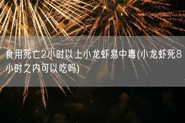 食用死亡2小时以上小龙虾易中毒(小龙虾死8小时之内可以吃吗)(图1)