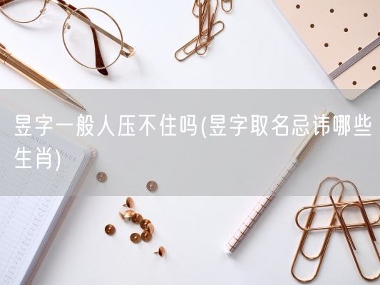 昱字一般人压不住吗(昱字取名忌讳哪些生肖)(图1)