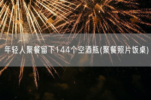 年轻人聚餐留下144个空酒瓶(聚餐照片饭桌)(图1)