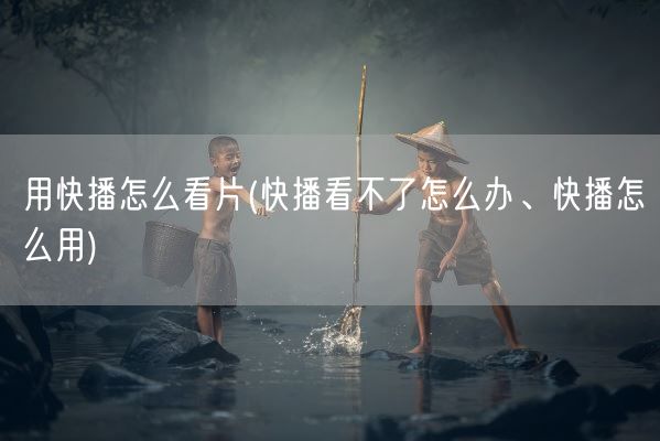 用快播怎么看片(快播看不了怎么办、快播怎么用)(图1)