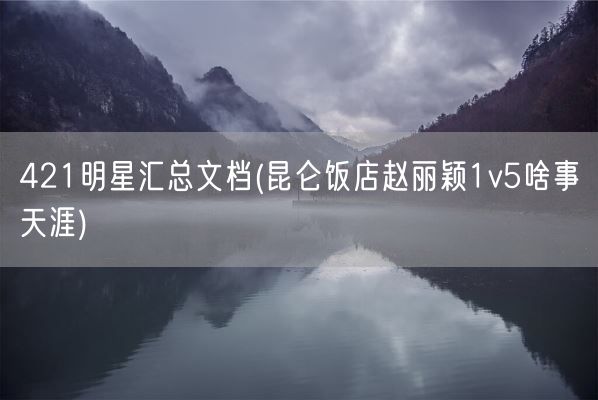 421明星汇总文档(昆仑饭店赵丽颖1v5啥事天涯)(图1)