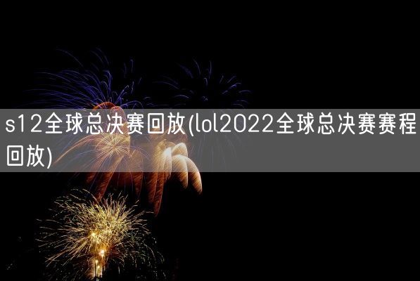 s12全球总决赛回放(lol2022全球总决赛赛程回放)(图1)