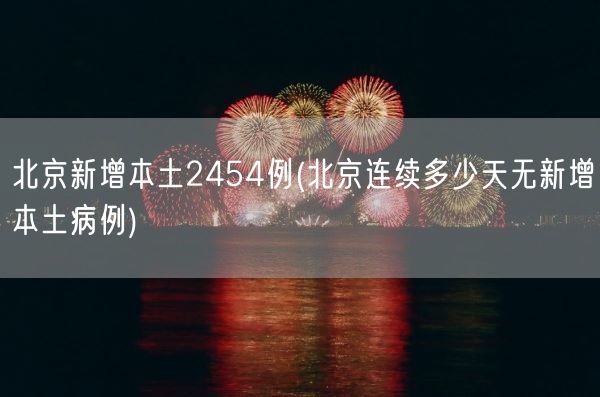 北京新增本土2454例(北京连续多少天无新增本土病例)(图1)