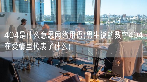 404是什么意思网络用语(男生说的数字404在爱情里代表了什么)(图1)