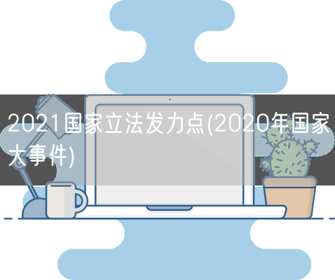 2021国家立法发力点(2020年国家大事件)(图1)