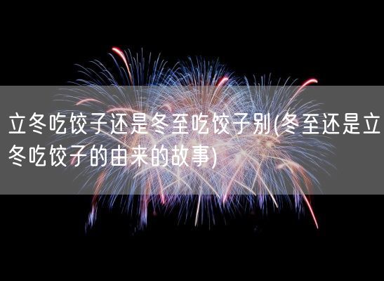 立冬吃饺子还是冬至吃饺子别(冬至还是立冬吃饺子的由来的故事)(图1)