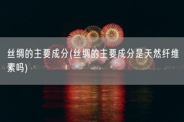 丝绸的主要成分(丝绸的主要成分是天然纤维素吗)(图1)