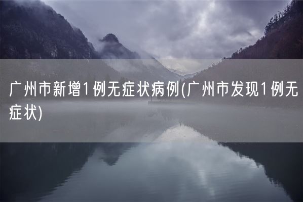 广州市新增1例无症状病例(广州市发现1例无症状)(图1)