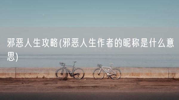 邪恶人生攻略(邪恶人生作者的昵称是什么意思)(图1) 邪恶人生攻略(邪恶人生作者的昵称是什么意思)(图1)