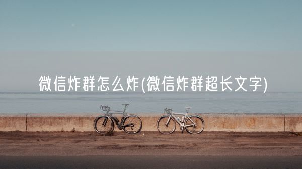 微信炸群怎么炸(微信炸群超长文字)(图1)