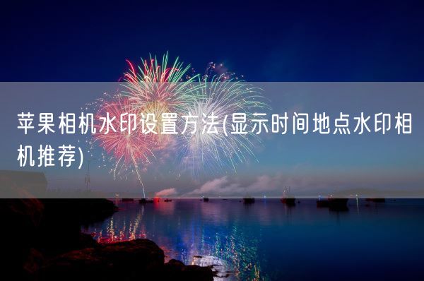 苹果相机水印设置方法(显示时间地点水印相机推荐)(图1)