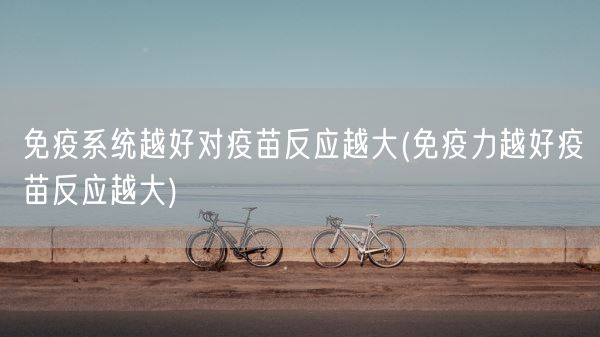 免疫系统越好对疫苗反应越大(免疫力越好疫苗反应越大)(图1)