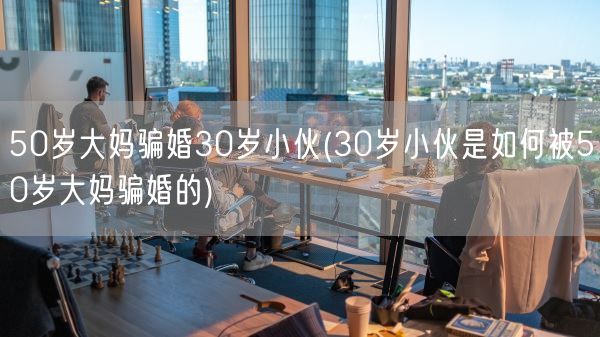 50岁大妈骗婚30岁小伙(30岁小伙是如何被50岁大妈骗婚的)(图1)