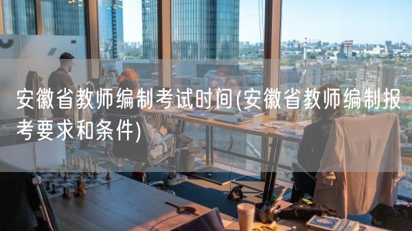 安徽省教师编制考试时间(安徽省教师编制报考要求和条件)(图1)