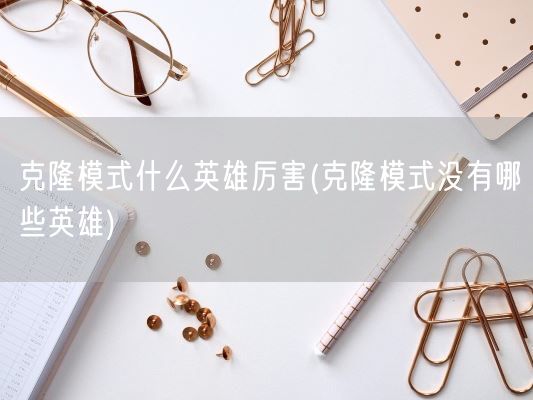 克隆模式什么英雄厉害(克隆模式没有哪些英雄)(图1)