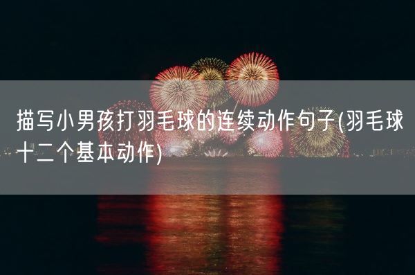 描写小男孩打羽毛球的连续动作句子(羽毛球十二个基本动作)(图1) 描写小男孩打羽毛球的连续动作句子(羽毛球十二个基本动作)(图1)