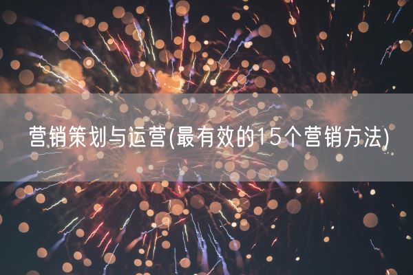 营销策划与运营(最有效的15个营销方法)(图1) 营销策划与运营(最有效的15个营销方法)(图1)