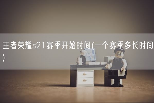 王者荣耀s21赛季开始时间(一个赛季多长时间)(图1)