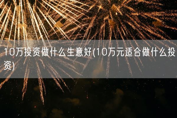 10万投资做什么生意好(10万元适合做什么投资)(图1)