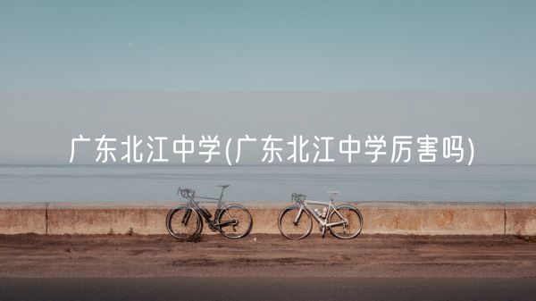 广东北江中学(广东北江中学厉害吗)(图1)