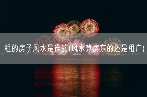 租的房子风水是谁的(风水算房东的还是租户)(图1)