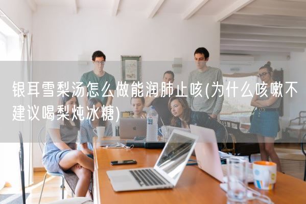 银耳雪梨汤怎么做能润肺止咳(为什么咳嗽不建议喝梨炖冰糖)(图1) 银耳雪梨汤怎么做能润肺止咳(为什么咳嗽不建议喝梨炖冰糖)(图1)