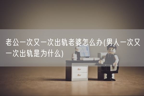 老公一次又一次出轨老婆怎么办(男人一次又一次出轨是为什么)(图1)