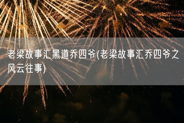 老梁故事汇黑道乔四爷(老梁故事汇乔四爷之风云往事)(图1)