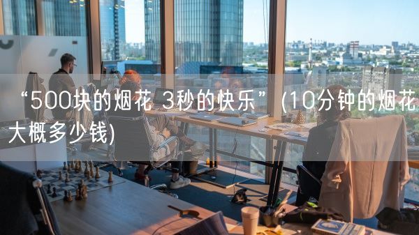 “500块的烟花 3秒的快乐”(10分钟的烟花大概多少钱)(图1)