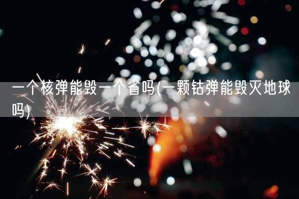 一个核弹能毁一个省吗(一颗钴弹能毁灭地球吗)(图1)