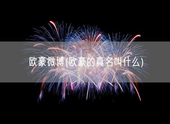 欧豪微博(欧豪的真名叫什么)(图1)