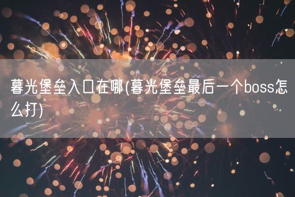 暮光堡垒入口在哪(暮光堡垒最后一个boss怎么打)(图1)