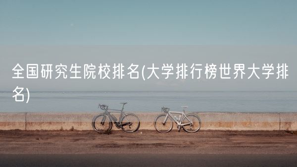 全国研究生院校排名(大学排行榜世界大学排名)(图1) 全国研究生院校排名(大学排行榜世界大学排名)(图1)