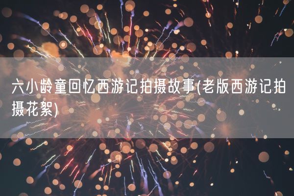 六小龄童回忆西游记拍摄故事(老版西游记拍摄花絮)(图1)