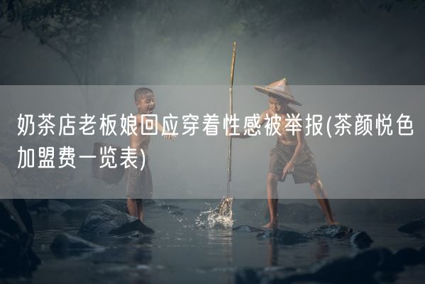 奶茶店老板娘回应穿着性感被举报(茶颜悦色加盟费一览表)(图1)