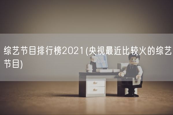 综艺节目排行榜2021(央视最近比较火的综艺节目)(图1)