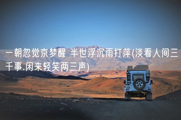 一朝忽觉京梦醒 半世浮沉雨打萍(淡看人间三千事.闲来轻笑两三声)(图1)