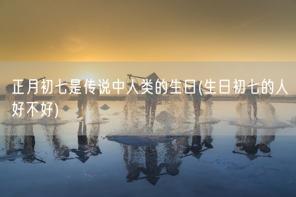 正月初七是传说中人类的生日(生日初七的人好不好)(图1)