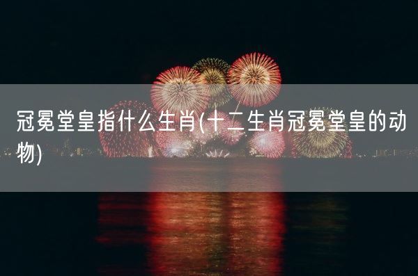 冠冕堂皇指什么生肖(十二生肖冠冕堂皇的动物)(图1)