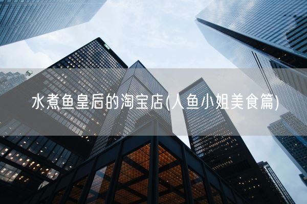 水煮鱼皇后的淘宝店(人鱼小姐美食篇)(图1)