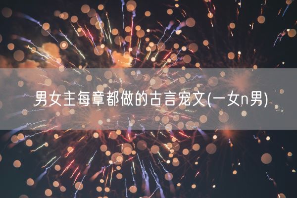 男女主每章都做的古言宠文(一女n男)(图1)