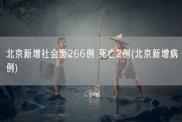 北京新增社会面266例 死亡2例(北京新增病例)(图1)