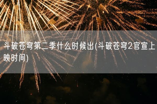 斗破苍穹第二季什么时候出(斗破苍穹2官宣上映时间)(图1)