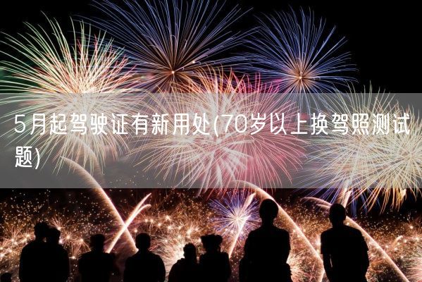 5月起驾驶证有新用处(70岁以上换驾照测试题)(图1)