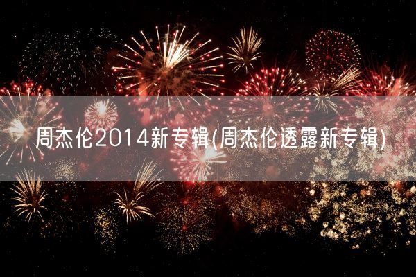 周杰伦2014新专辑(周杰伦透露新专辑)(图1)