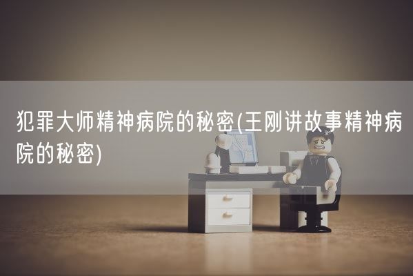 犯罪大师精神病院的秘密(王刚讲故事精神病院的秘密)(图1)