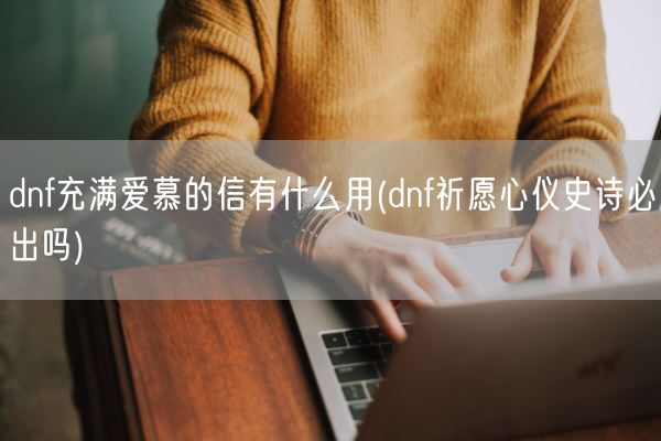 dnf充满爱慕的信有什么用(dnf祈愿心仪史诗必出吗)(图1)