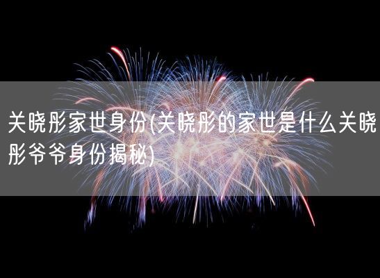 关晓彤家世身份(关晓彤的家世是什么关晓彤爷爷身份揭秘)(图1) 关晓彤家世身份(关晓彤的家世是什么关晓彤爷爷身份揭秘)(图1)