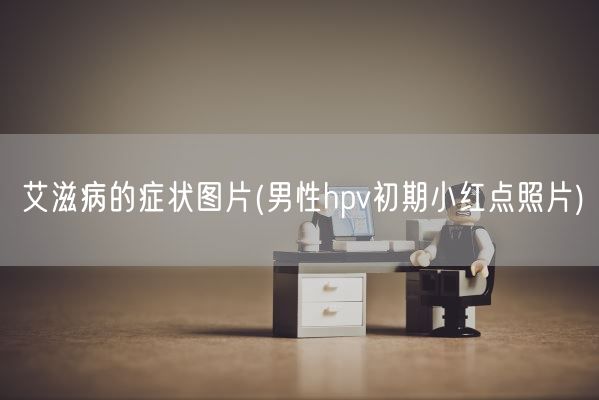 艾滋病的症状图片(男性hpv初期小红点照片)(图1)